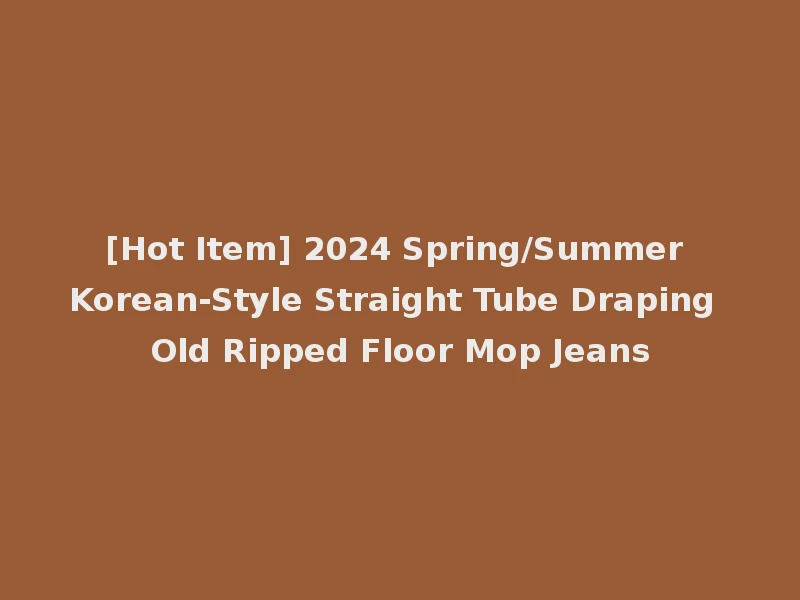 [Hot Item] 2024 Spring/Summer Korean-Style Straight Tube Draping Old Ripped Floor Mop Jeans