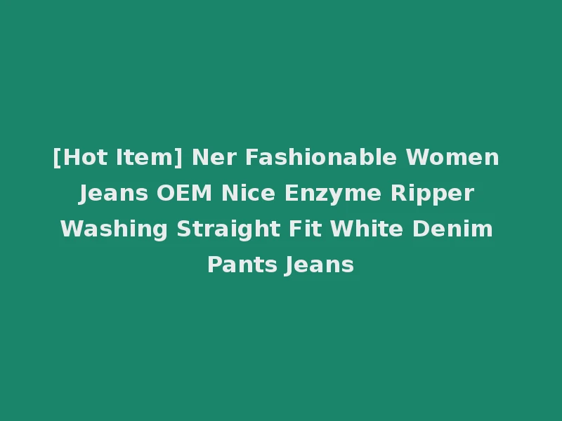 [Hot Item] Ner Fashionable Women Jeans OEM Nice Enzyme Ripper Washing Straight Fit White Denim Pants Jeans