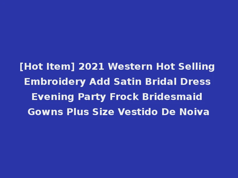 [Hot Item] 2021 Western Hot Selling Embroidery Add Satin Bridal Dress Evening Party Frock Bridesmaid Gowns Plus Size Vestido De Noiva