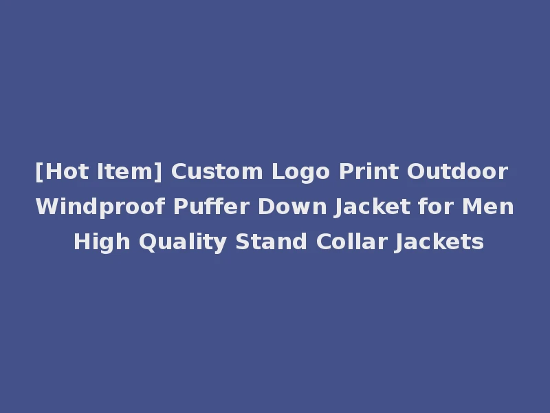 [Hot Item] Custom Logo Print Outdoor Windproof Puffer Down Jacket for Men High Quality Stand Collar Jackets