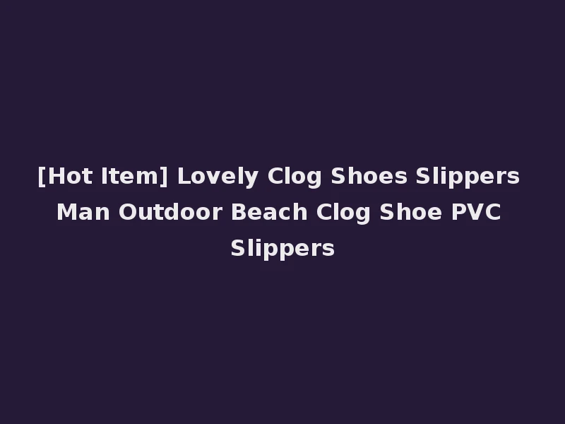 [Hot Item] Lovely Clog Shoes Slippers Man Outdoor Beach Clog Shoe PVC Slippers