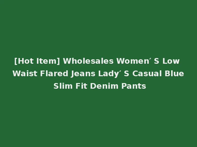 [Hot Item] Wholesales Women′ S Low Waist Flared Jeans Lady′ S Casual Blue Slim Fit Denim Pants