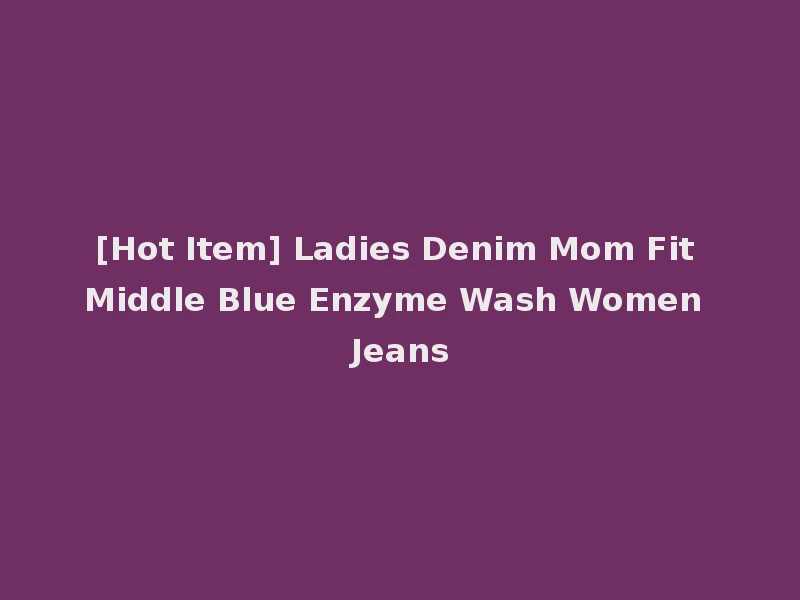 [Hot Item] Ladies Denim Mom Fit Middle Blue Enzyme Wash Women Jeans