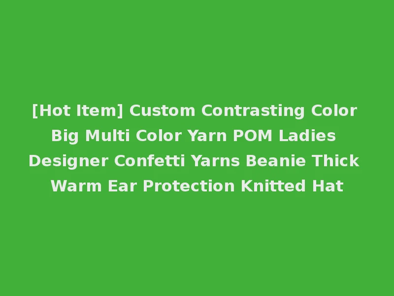 [Hot Item] Custom Contrasting Color Big Multi Color Yarn POM Ladies Designer Confetti Yarns Beanie Thick Warm Ear Protection Knitted Hat