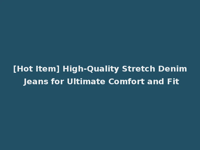 [Hot Item] High-Quality Stretch Denim Jeans for Ultimate Comfort and Fit