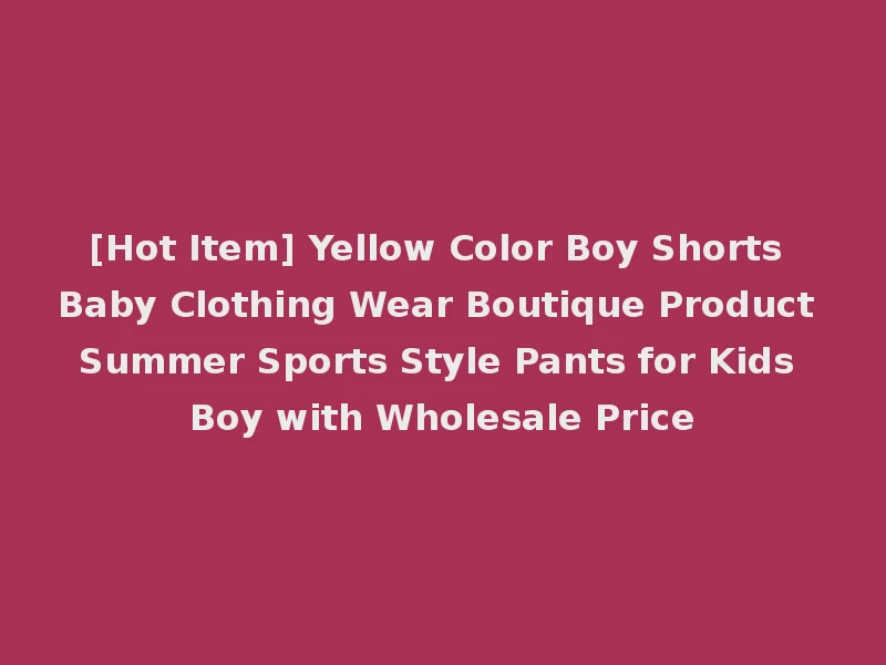 [Hot Item] Yellow Color Boy Shorts Baby Clothing Wear Boutique Product Summer Sports Style Pants for Kids Boy with Wholesale Price
