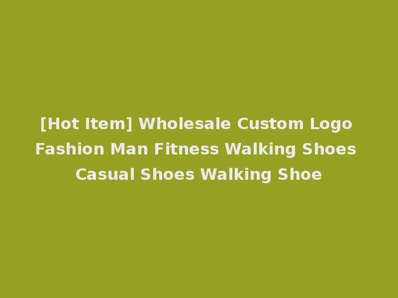 [Hot Item] Wholesale Custom Logo Fashion Man Fitness Walking Shoes Casual Shoes Walking Shoe