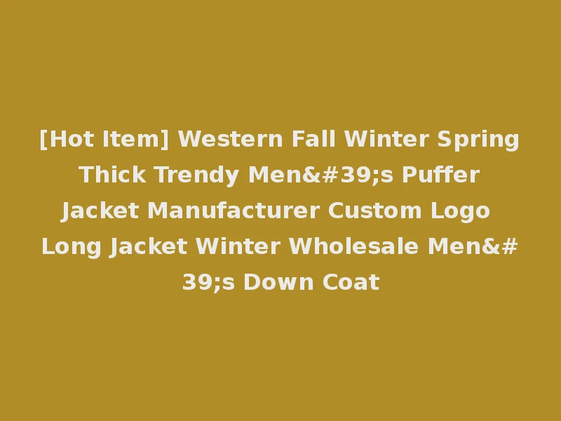 [Hot Item] Western Fall Winter Spring Thick Trendy Men's Puffer Jacket Manufacturer Custom Logo Long Jacket Winter Wholesale Men's Down Coat