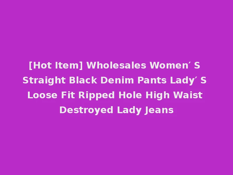 [Hot Item] Wholesales Women′ S Straight Black Denim Pants Lady′ S Loose Fit Ripped Hole High Waist Destroyed Lady Jeans