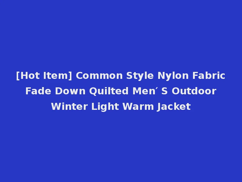 [Hot Item] Common Style Nylon Fabric Fade Down Quilted Men′ S Outdoor Winter Light Warm Jacket