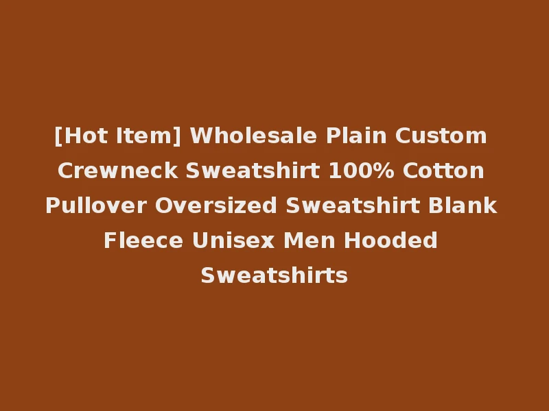 [Hot Item] Wholesale Plain Custom Crewneck Sweatshirt 100% Cotton Pullover Oversized Sweatshirt Blank Fleece Unisex Men Hooded Sweatshirts
