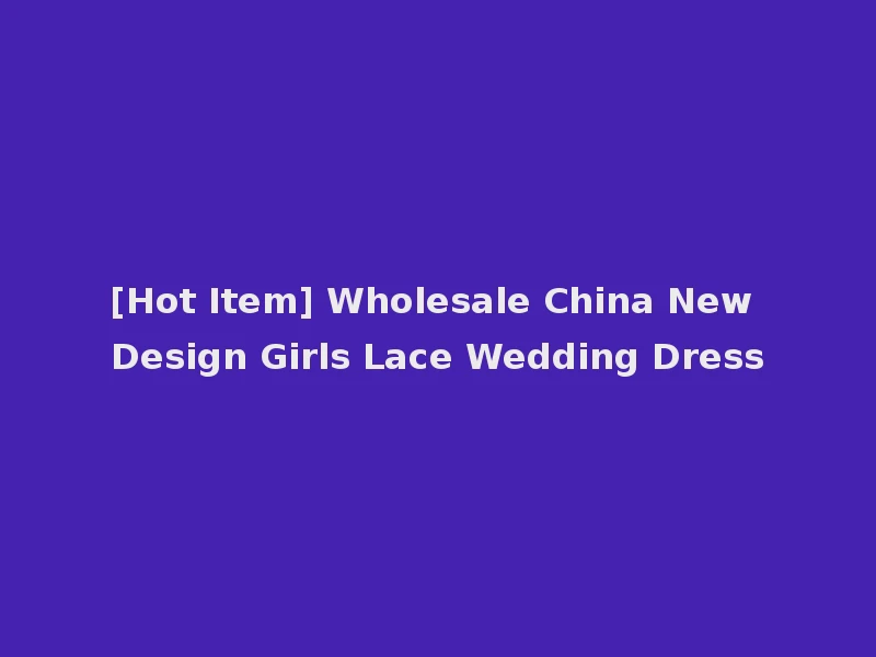 [Hot Item] Wholesale China New Design Girls Lace Wedding Dress