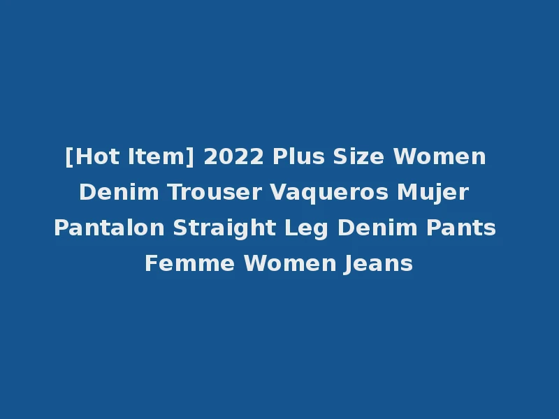 [Hot Item] 2022 Plus Size Women Denim Trouser Vaqueros Mujer Pantalon Straight Leg Denim Pants Femme Women Jeans