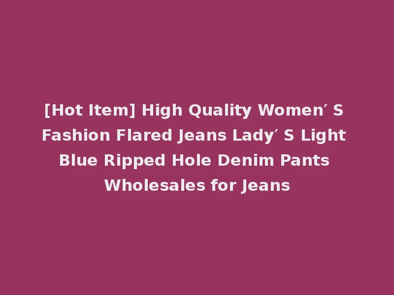 [Hot Item] High Quality Women′ S Fashion Flared Jeans Lady′ S Light Blue Ripped Hole Denim Pants Wholesales for Jeans