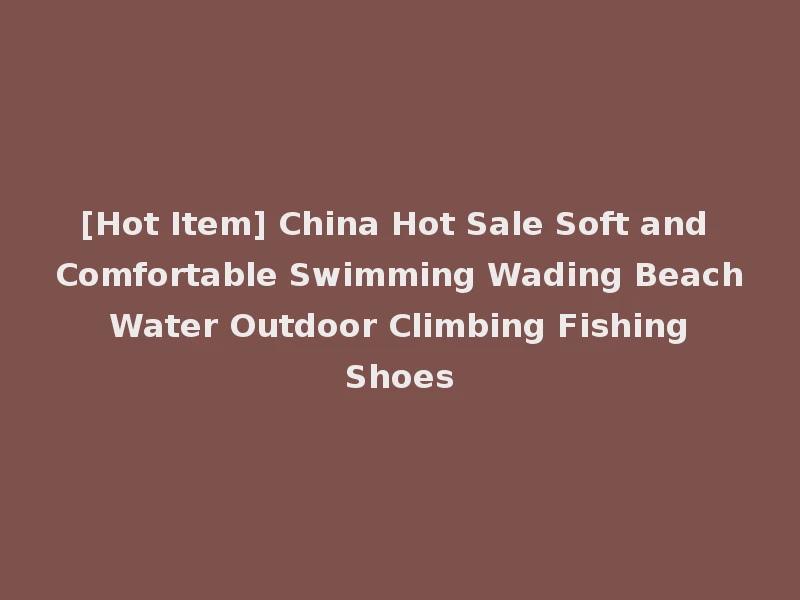 [Hot Item] China Hot Sale Soft and Comfortable Swimming Wading Beach Water Outdoor Climbing Fishing Shoes