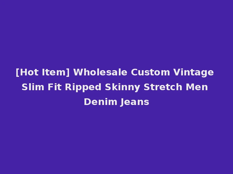 [Hot Item] Wholesale Custom Vintage Slim Fit Ripped Skinny Stretch Men Denim Jeans