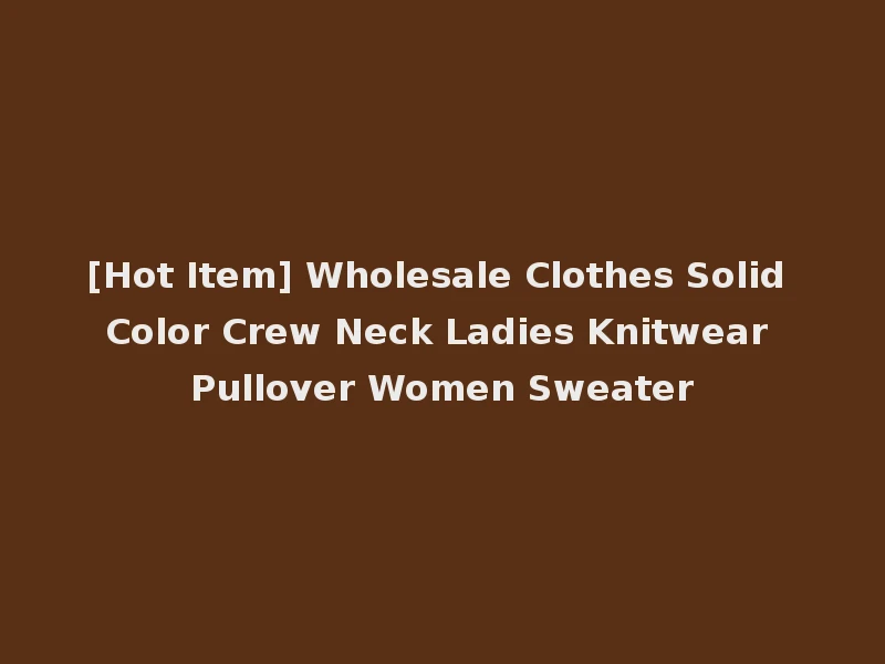 [Hot Item] Wholesale Clothes Solid Color Crew Neck Ladies Knitwear Pullover Women Sweater
