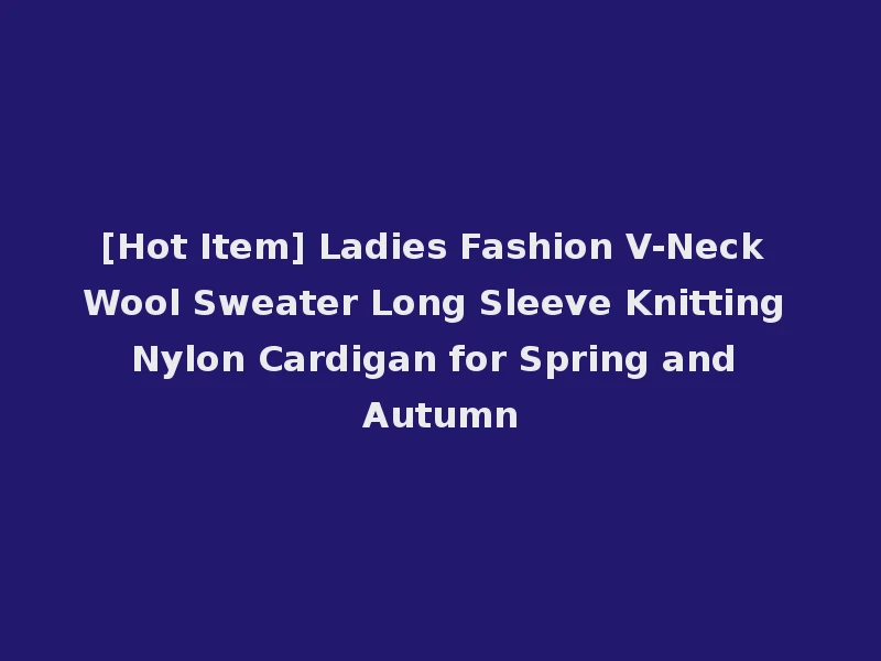 [Hot Item] Ladies Fashion V-Neck Wool Sweater Long Sleeve Knitting Nylon Cardigan for Spring and Autumn