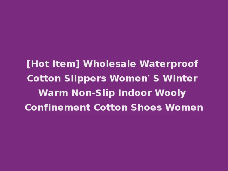[Hot Item] Wholesale Waterproof Cotton Slippers Women′ S Winter Warm Non-Slip Indoor Wooly Confinement Cotton Shoes Women