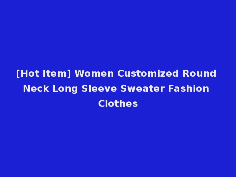 [Hot Item] Women Customized Round Neck Long Sleeve Sweater Fashion Clothes