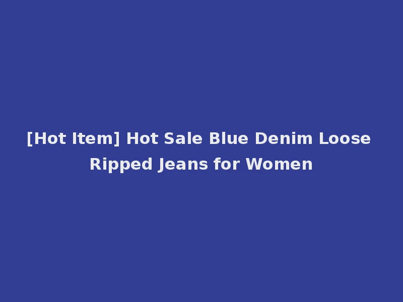 [Hot Item] Hot Sale Blue Denim Loose Ripped Jeans for Women