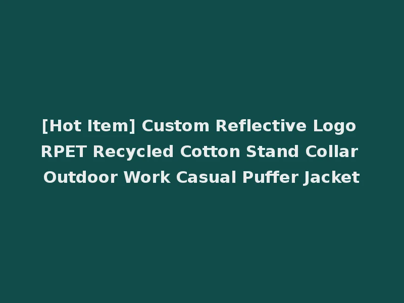 [Hot Item] Custom Reflective Logo RPET Recycled Cotton Stand Collar Outdoor Work Casual Puffer Jacket