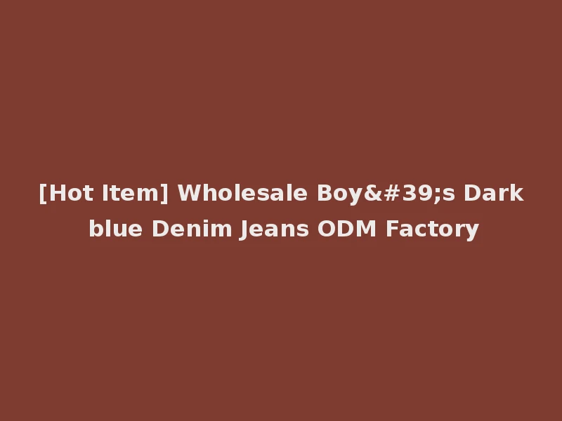 [Hot Item] Wholesale Boy's Dark blue Denim Jeans ODM Factory