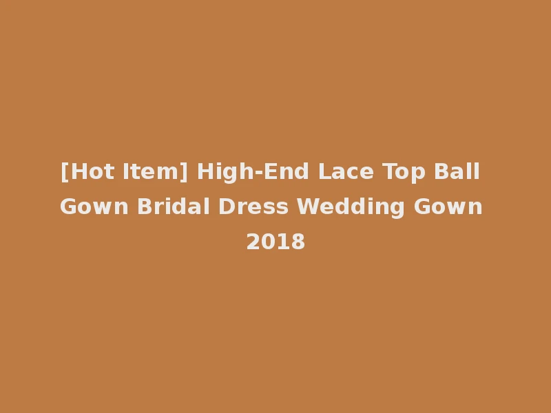 [Hot Item] High-End Lace Top Ball Gown Bridal Dress Wedding Gown 2018
