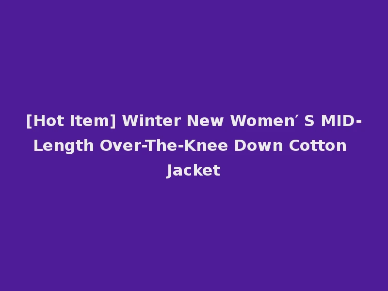 [Hot Item] Winter New Women′ S MID-Length Over-The-Knee Down Cotton Jacket