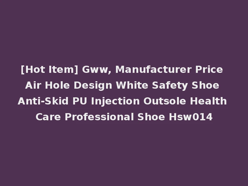 [Hot Item] Gww, Manufacturer Price Air Hole Design White Safety Shoe Anti-Skid PU Injection Outsole Health Care Professional Shoe Hsw014