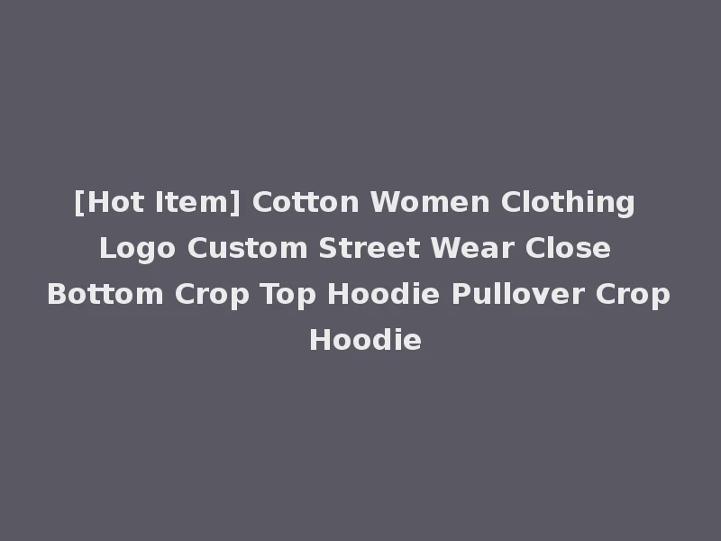 [Hot Item] Cotton Women Clothing Logo Custom Street Wear Close Bottom Crop Top Hoodie Pullover Crop Hoodie