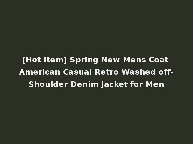 [Hot Item] Spring New Mens Coat American Casual Retro Washed off-Shoulder Denim Jacket for Men