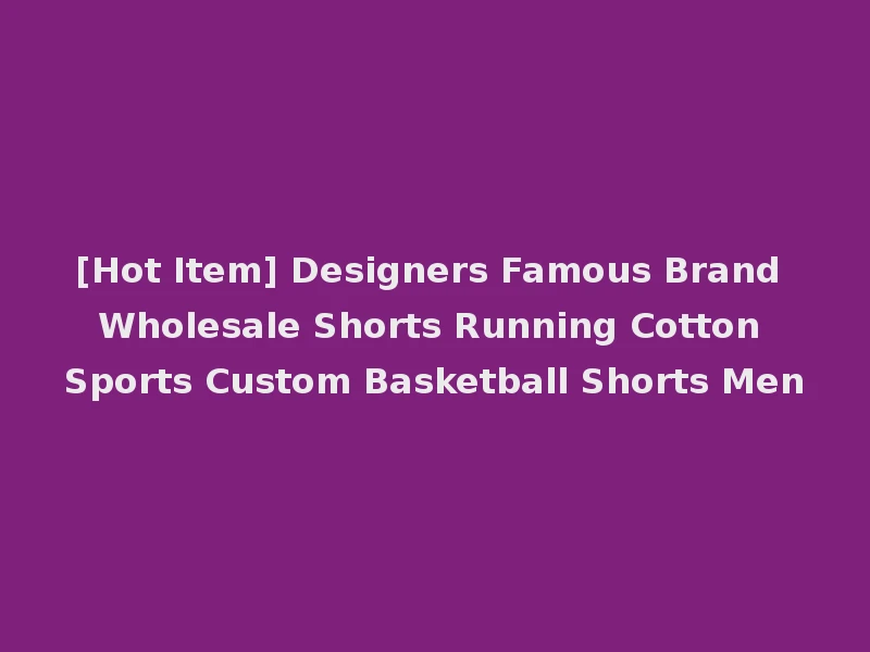 [Hot Item] Designers Famous Brand Wholesale Shorts Running Cotton Sports Custom Basketball Shorts Men