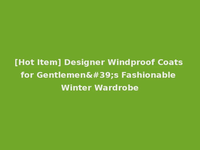 [Hot Item] Designer Windproof Coats for Gentlemen's Fashionable Winter Wardrobe