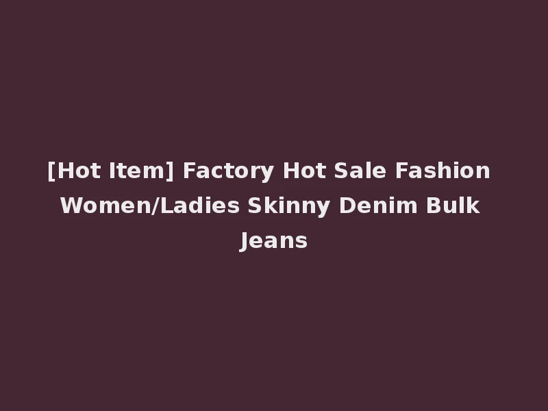 [Hot Item] Factory Hot Sale Fashion Women/Ladies Skinny Denim Bulk Jeans