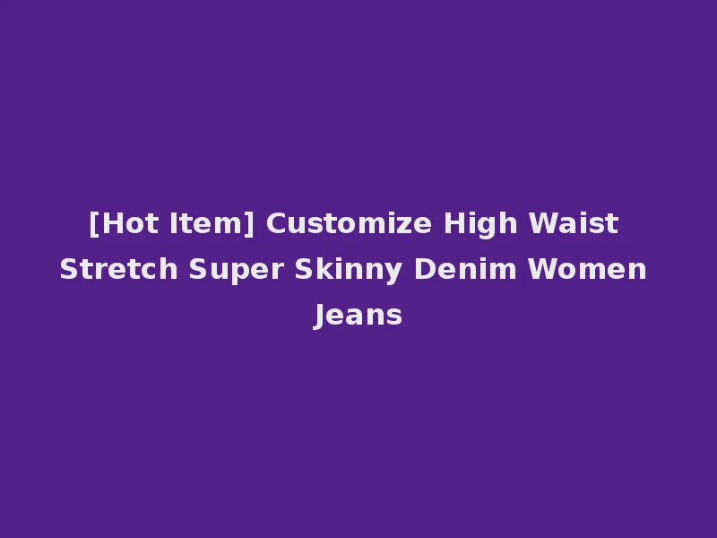[Hot Item] Customize High Waist Stretch Super Skinny Denim Women Jeans