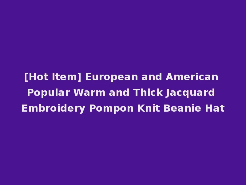[Hot Item] European and American Popular Warm and Thick Jacquard Embroidery Pompon Knit Beanie Hat