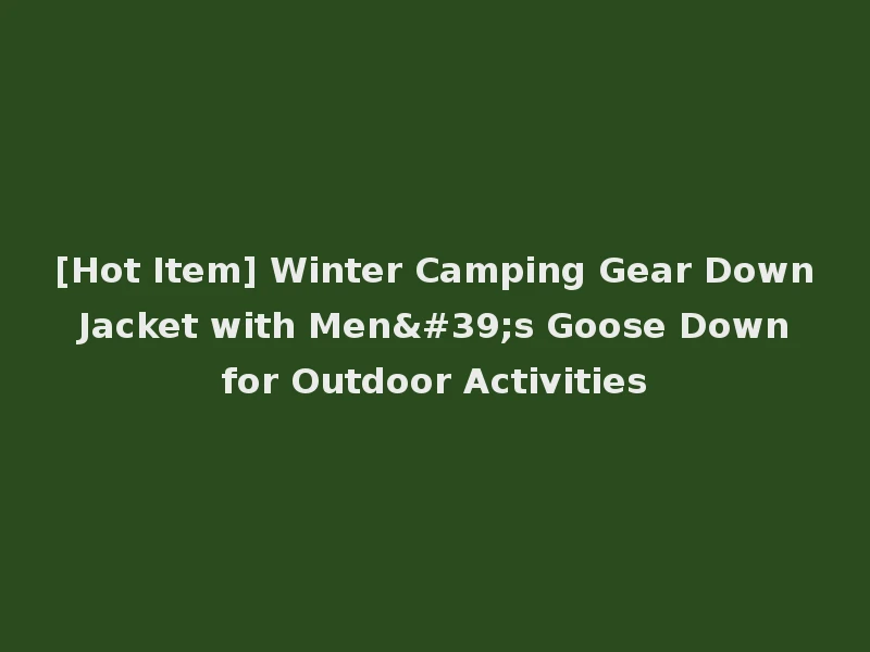 [Hot Item] Winter Camping Gear Down Jacket with Men's Goose Down for Outdoor Activities