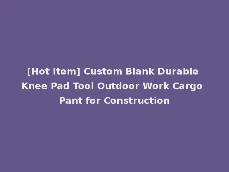 [Hot Item] Custom Blank Durable Knee Pad Tool Outdoor Work Cargo Pant for Construction