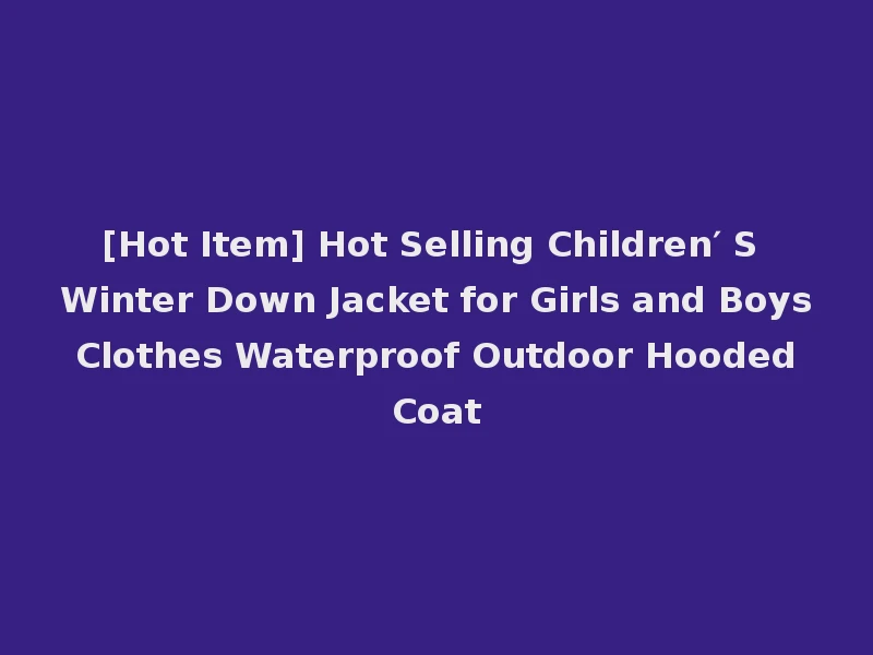 [Hot Item] Hot Selling Children′ S Winter Down Jacket for Girls and Boys Clothes Waterproof Outdoor Hooded Coat