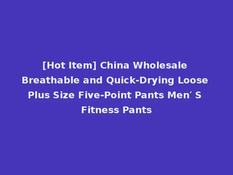[Hot Item] China Wholesale Breathable and Quick-Drying Loose Plus Size Five-Point Pants Men′ S Fitness Pants