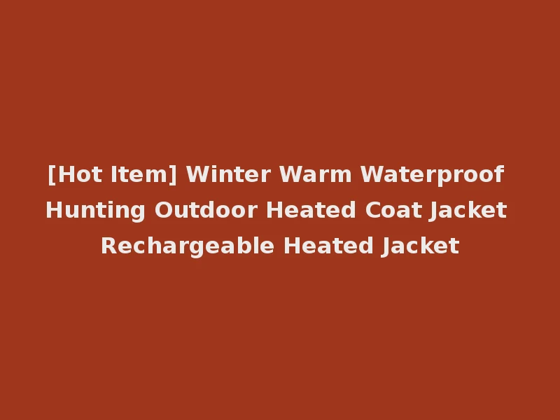 [Hot Item] Winter Warm Waterproof Hunting Outdoor Heated Coat Jacket Rechargeable Heated Jacket