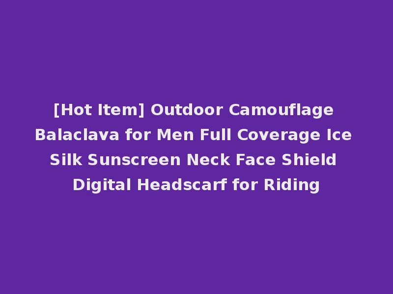 [Hot Item] Outdoor Camouflage Balaclava for Men Full Coverage Ice Silk Sunscreen Neck Face Shield Digital Headscarf for Riding