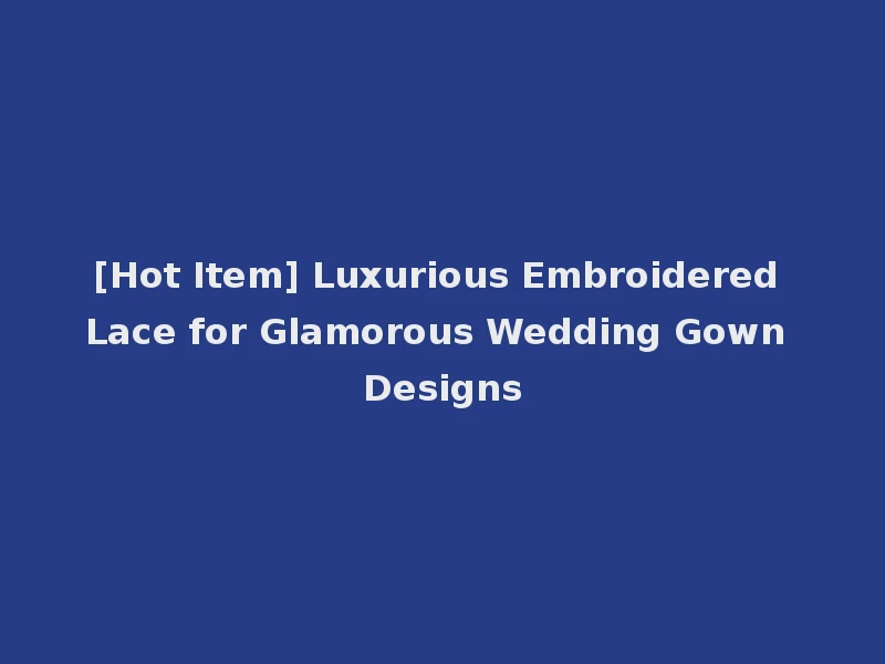 [Hot Item] Luxurious Embroidered Lace for Glamorous Wedding Gown Designs