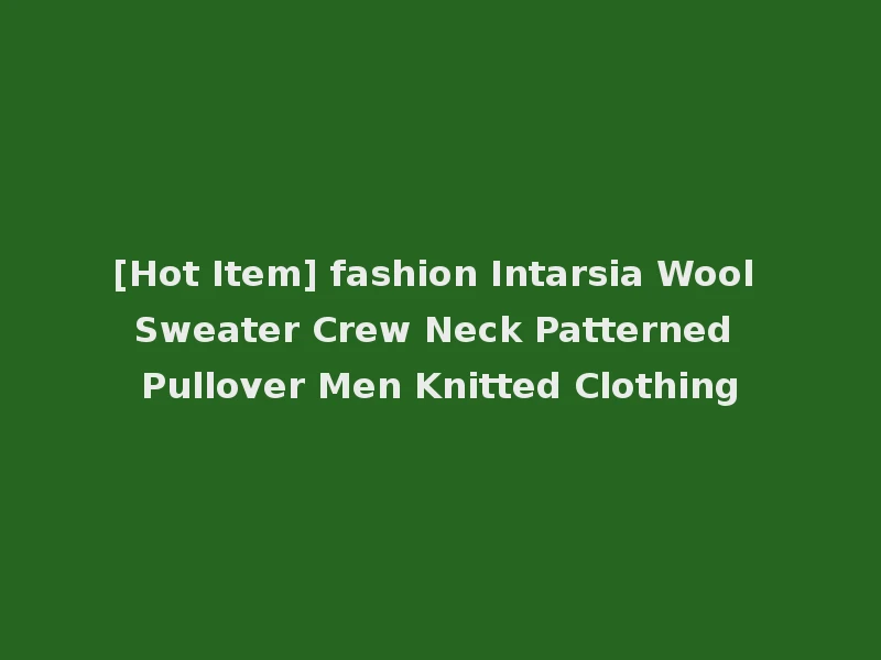 [Hot Item] fashion Intarsia Wool Sweater Crew Neck Patterned Pullover Men Knitted Clothing