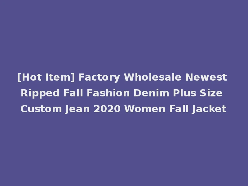 [Hot Item] Factory Wholesale Newest Ripped Fall Fashion Denim Plus Size Custom Jean 2020 Women Fall Jacket