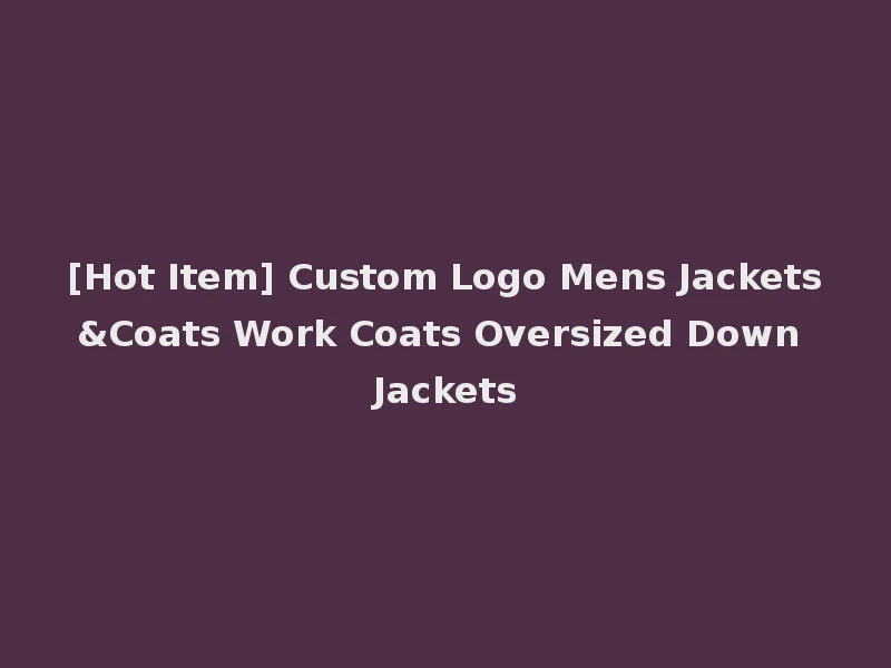 [Hot Item] Custom Logo Mens Jackets&Coats Work Coats Oversized Down Jackets