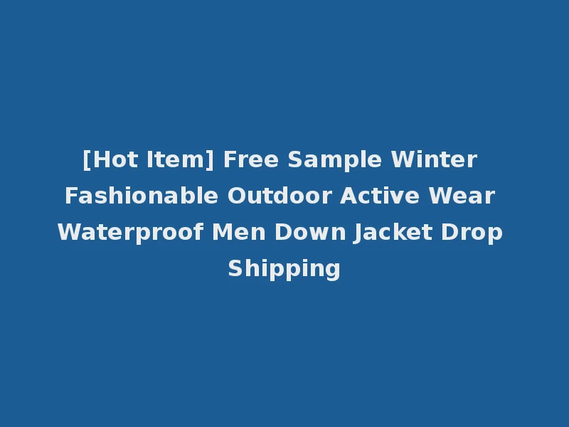 [Hot Item] Free Sample Winter Fashionable Outdoor Active Wear Waterproof Men Down Jacket Drop Shipping