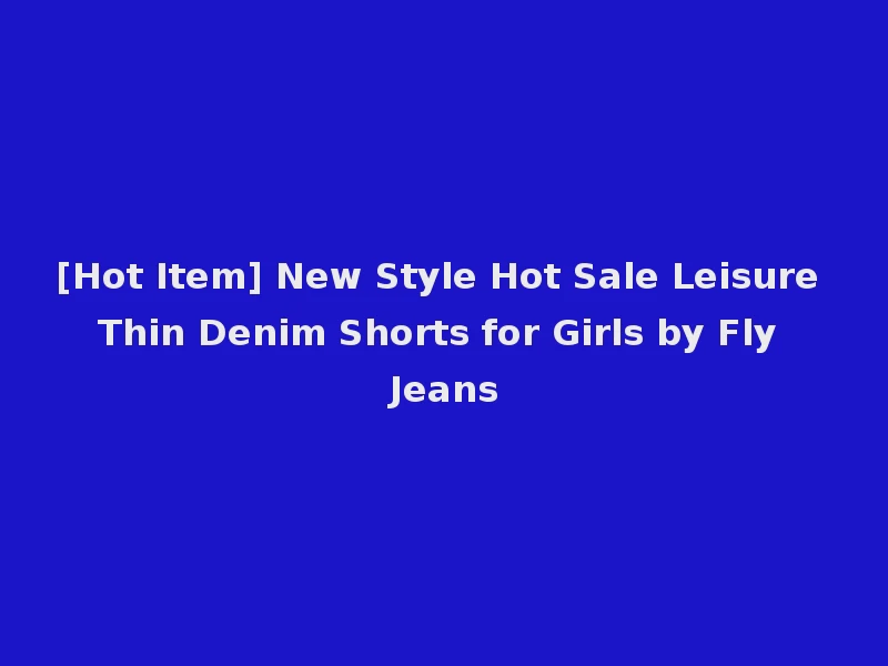 [Hot Item] New Style Hot Sale Leisure Thin Denim Shorts for Girls by Fly Jeans