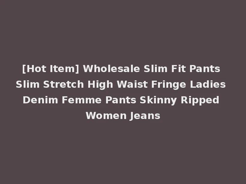 [Hot Item] Wholesale Slim Fit Pants Slim Stretch High Waist Fringe Ladies Denim Femme Pants Skinny Ripped Women Jeans